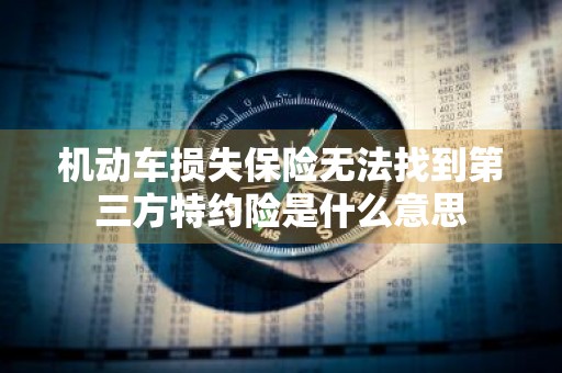 机动车损失保险无法找到第三方特约险是什么意思