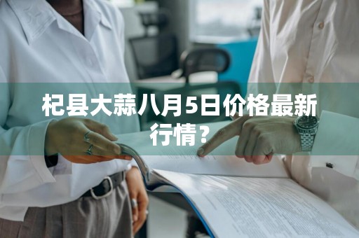 杞县大蒜八月5日价格最新行情？