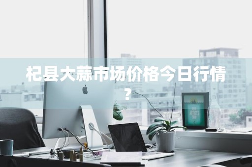 杞县大蒜市场价格今日行情？