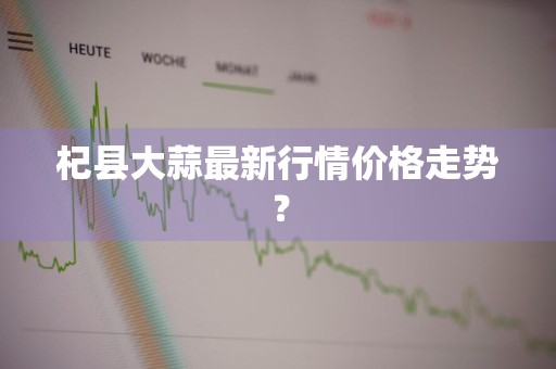 杞县大蒜最新行情价格走势？