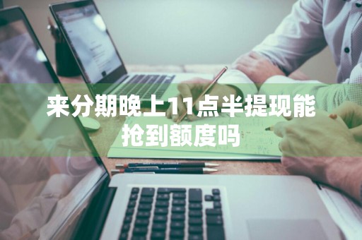 来分期晚上11点半提现能抢到额度吗