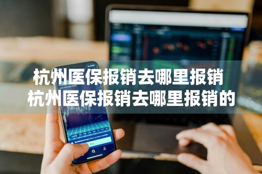 杭州医保报销去哪里报销 杭州医保报销去哪里报销的