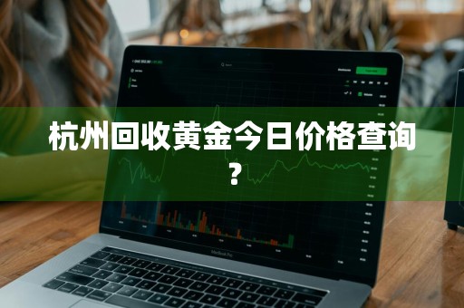 杭州回收黄金今日价格查询？