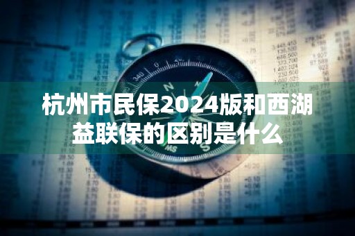 杭州市民保2024版和西湖益联保的区别是什么