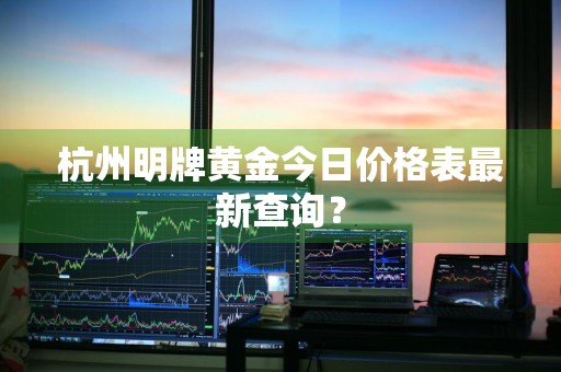 杭州明牌黄金今日价格表最新查询？