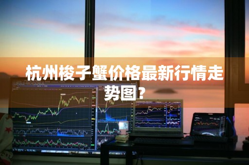 杭州梭子蟹价格最新行情走势图？