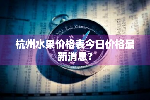 杭州水果价格表今日价格最新消息？