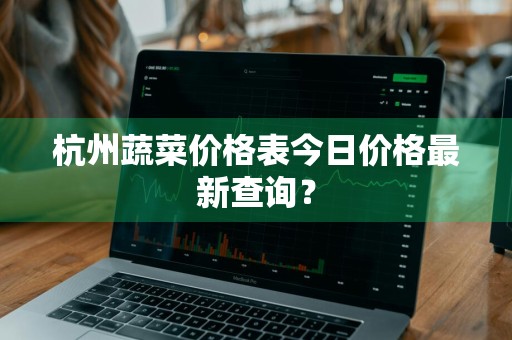 杭州蔬菜价格表今日价格最新查询？