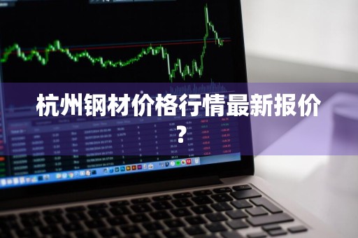 杭州钢材价格行情最新报价？