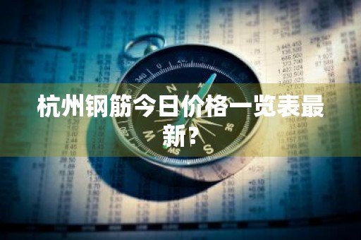 杭州钢筋今日价格一览表最新？