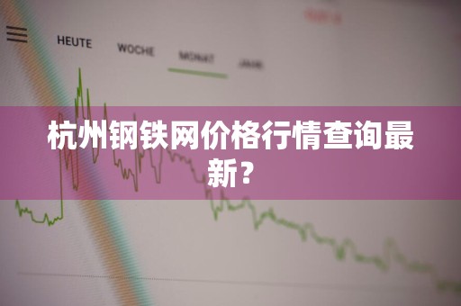 杭州钢铁网价格行情查询最新？