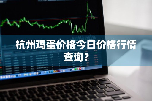 杭州鸡蛋价格今日价格行情查询？