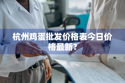 杭州鸡蛋批发价格表今日价格最新？
