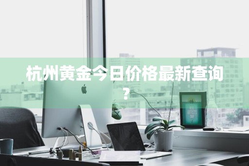 杭州黄金今日价格最新查询？