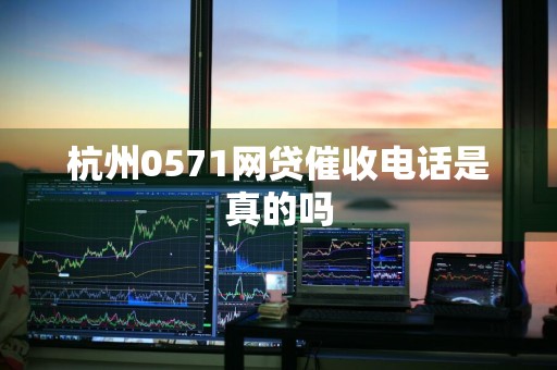 杭州0571网贷催收电话是真的吗