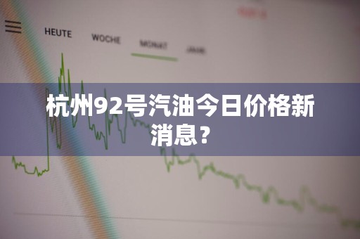 杭州92号汽油今日价格新消息？