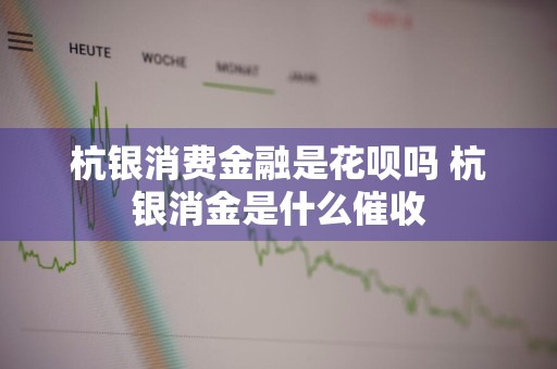 杭银消费金融是花呗吗 杭银消金是什么催收