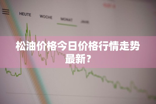 松油价格今日价格行情走势最新？