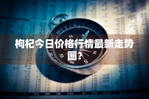 枸杞今日价格行情最新走势图？
