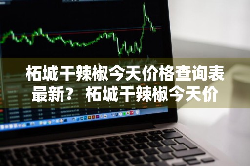 柘城干辣椒今天价格查询表最新？ 柘城干辣椒今天价格查询表最新消息