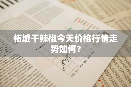 柘城干辣椒今天价格行情走势如何？