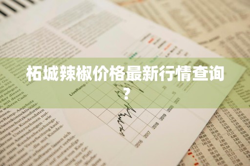 柘城辣椒价格最新行情查询？