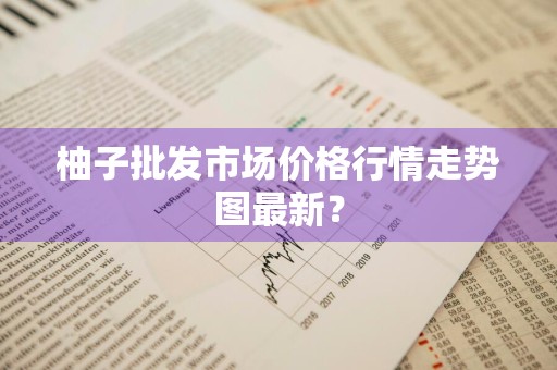 柚子批发市场价格行情走势图最新？