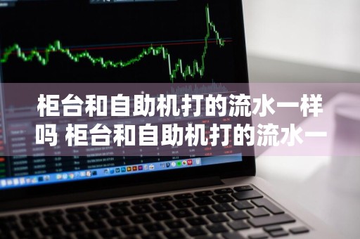 柜台和自助机打的流水一样吗 柜台和自助机打的流水一样吗