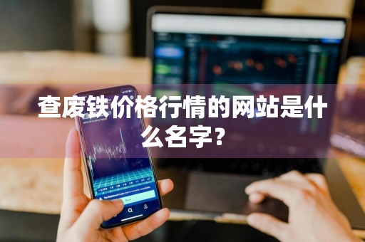 查废铁价格行情的网站是什么名字？
