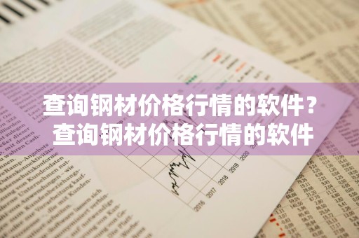 查询钢材价格行情的软件？ 查询钢材价格行情的软件有哪些