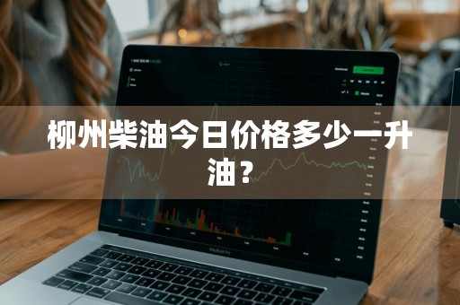 柳州柴油今日价格多少一升油?