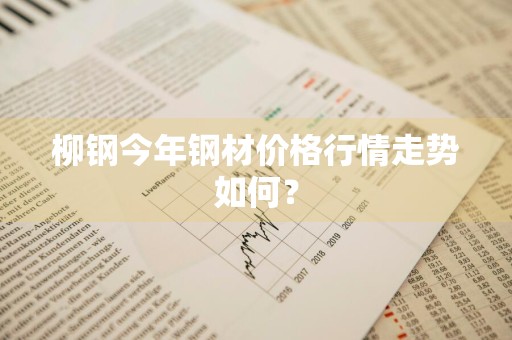 柳钢今年钢材价格行情走势如何？