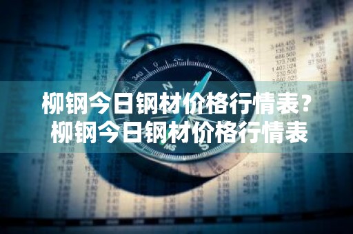 柳钢今日钢材价格行情表？ 柳钢今日钢材价格行情表最新