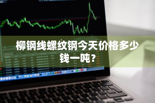柳钢线螺纹钢今天价格多少钱一吨？
