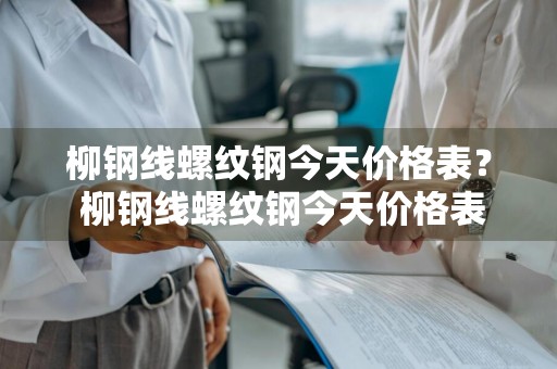 柳钢线螺纹钢今天价格表？ 柳钢线螺纹钢今天价格表最新