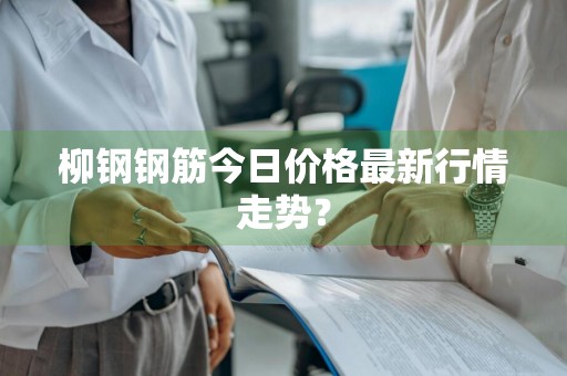 柳钢钢筋今日价格最新行情走势?