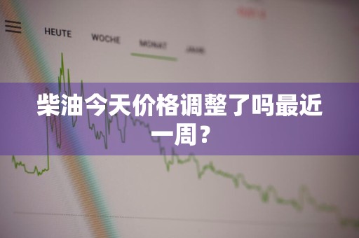 柴油今天价格调整了吗最近一周？