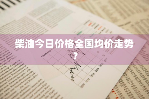 柴油今日价格全国均价走势？