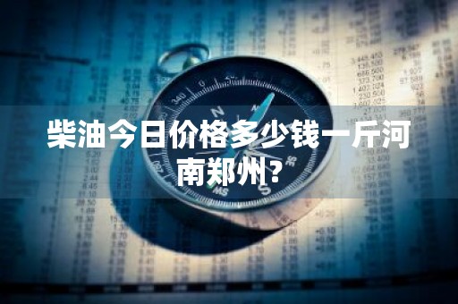 柴油今日价格多少钱一斤河南郑州？