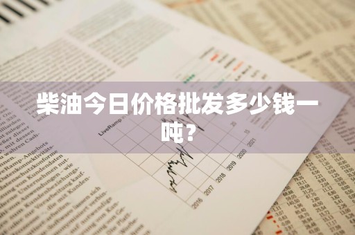 柴油今日价格批发多少钱一吨？