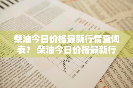 柴油今日价格最新行情查询表？ 柴油今日价格最新行情查询表图片
