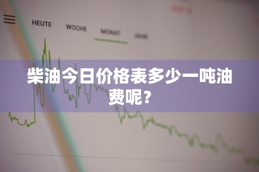柴油今日价格表多少一吨油费呢？