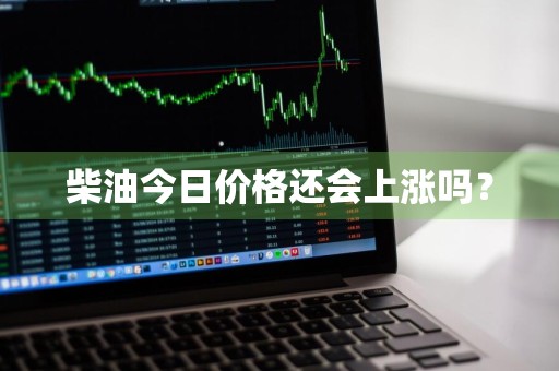 柴油今日价格还会上涨吗？
