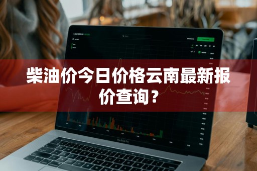 柴油价今日价格云南最新报价查询？