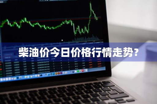 柴油价今日价格行情走势？