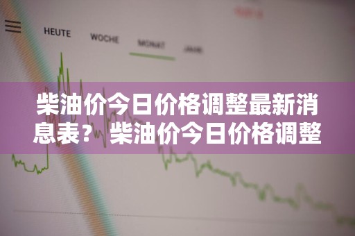 柴油价今日价格调整最新消息表？ 柴油价今日价格调整最新消息表图片