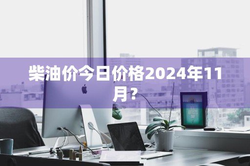 柴油价今日价格2024年11月？