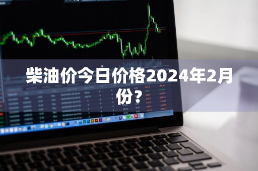 柴油价今日价格2024年2月份？