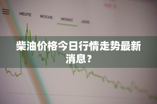 柴油价格今日行情走势最新消息？