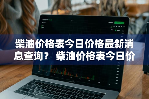 柴油价格表今日价格最新消息查询？ 柴油价格表今日价格最新消息查询图片